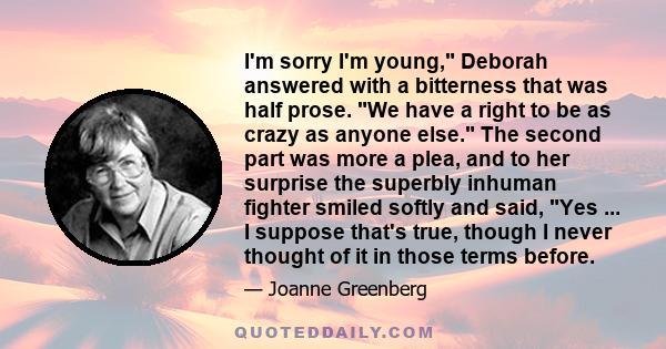 I'm sorry I'm young, Deborah answered with a bitterness that was half prose. We have a right to be as crazy as anyone else