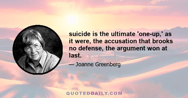 suicide is the ultimate 'one-up,' as it were, the accusation that brooks no defense, the argument won at last.