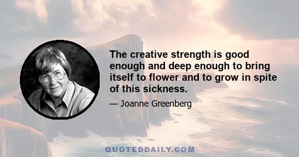 The creative strength is good enough and deep enough to bring itself to flower and to grow in spite of this sickness.