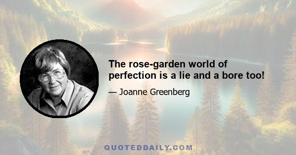 The rose-garden world of perfection is a lie and a bore too!