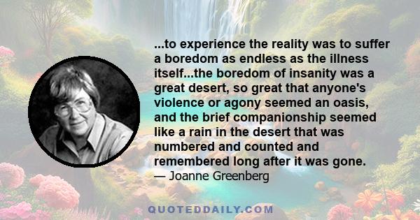 ...to experience the reality was to suffer a boredom as endless as the illness itself...the boredom of insanity was a great desert, so great that anyone's violence or agony seemed an oasis, and the brief companionship