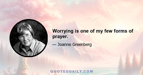 Worrying is one of my few forms of prayer.