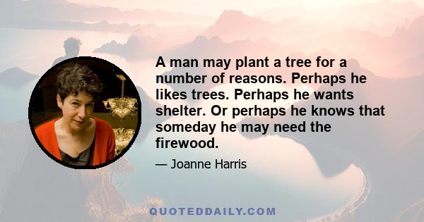 A man may plant a tree for a number of reasons. Perhaps he likes trees. Perhaps he wants shelter. Or perhaps he knows that someday he may need the firewood.