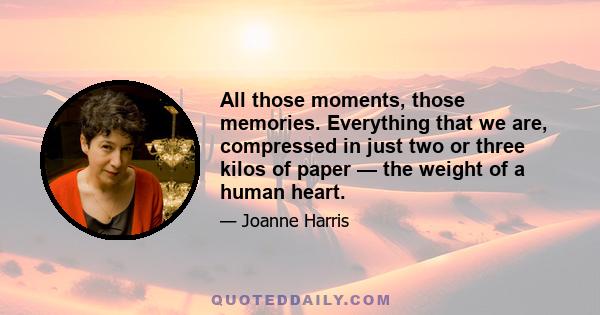 All those moments, those memories. Everything that we are, compressed in just two or three kilos of paper — the weight of a human heart.