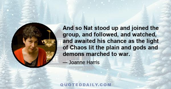 And so Nat stood up and joined the group, and followed, and watched, and awaited his chance as the light of Chaos lit the plain and gods and demons marched to war.