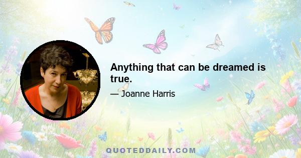 Anything that can be dreamed is true.