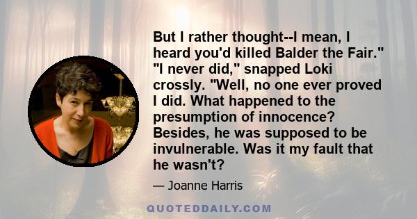 But I rather thought--I mean, I heard you'd killed Balder the Fair. I never did, snapped Loki crossly. Well, no one ever proved I did. What happened to the presumption of innocence? Besides, he was supposed to be