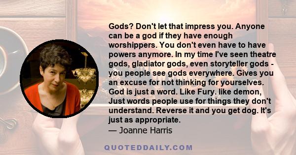 Gods? Don't let that impress you. Anyone can be a god if they have enough worshippers. You don't even have to have powers anymore. In my time I've seen theatre gods, gladiator gods, even storyteller gods - you people