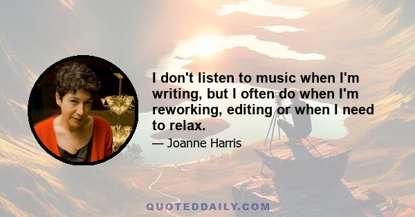 I don't listen to music when I'm writing, but I often do when I'm reworking, editing or when I need to relax.