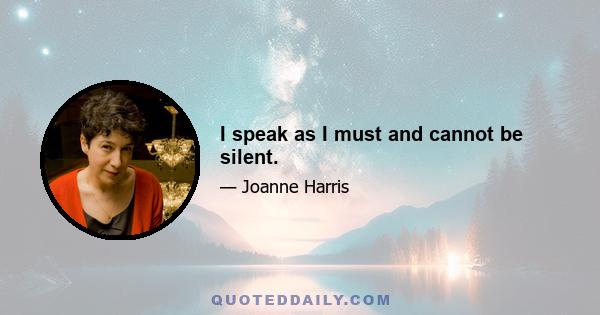 I speak as I must and cannot be silent.