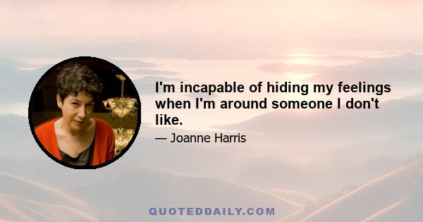 I'm incapable of hiding my feelings when I'm around someone I don't like.