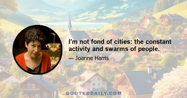 I'm not fond of cities: the constant activity and swarms of people.