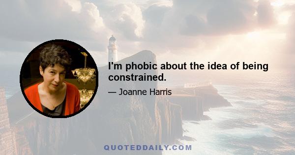 I'm phobic about the idea of being constrained.