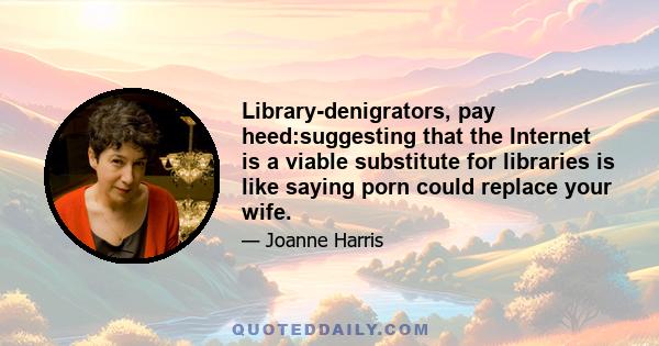 Library-denigrators, pay heed:suggesting that the Internet is a viable substitute for libraries is like saying porn could replace your wife.