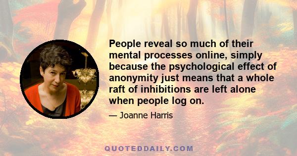 People reveal so much of their mental processes online, simply because the psychological effect of anonymity just means that a whole raft of inhibitions are left alone when people log on.