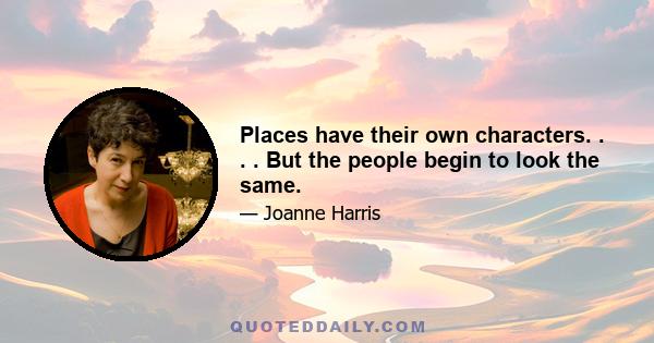 Places have their own characters. . . . But the people begin to look the same.