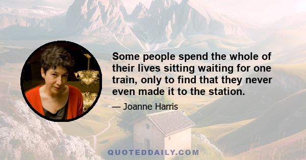 Some people spend the whole of their lives sitting waiting for one train, only to find that they never even made it to the station.