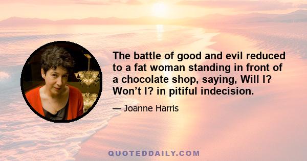 The battle of good and evil reduced to a fat woman standing in front of a chocolate shop, saying, Will I? Won’t I? in pitiful indecision.