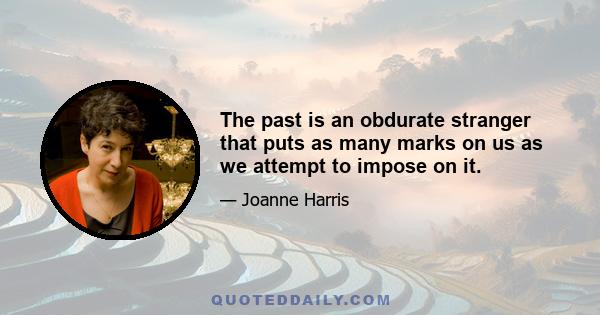 The past is an obdurate stranger that puts as many marks on us as we attempt to impose on it.