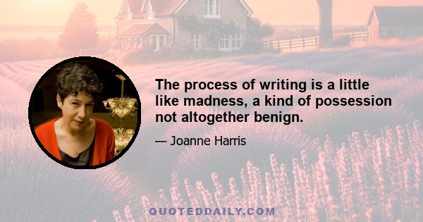 The process of writing is a little like madness, a kind of possession not altogether benign.