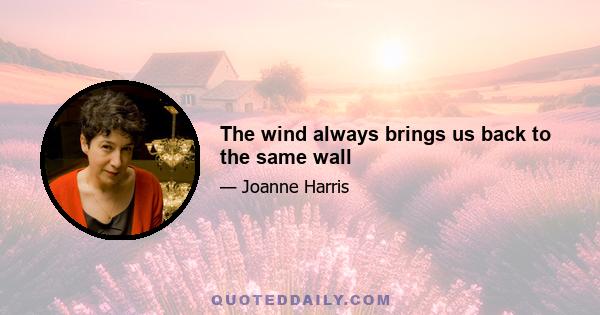 The wind always brings us back to the same wall