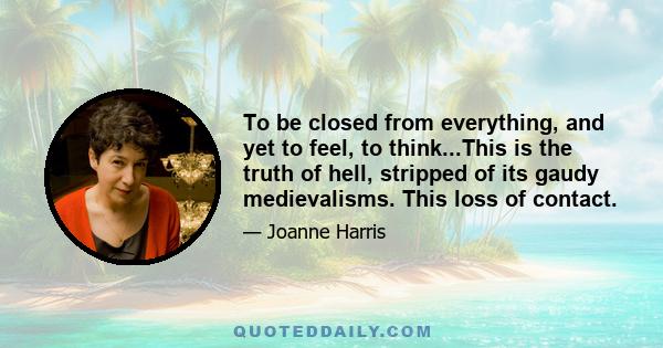 To be closed from everything, and yet to feel, to think...This is the truth of hell, stripped of its gaudy medievalisms. This loss of contact.