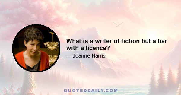 What is a writer of fiction but a liar with a licence?