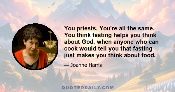 You priests. You're all the same. You think fasting helps you think about God, when anyone who can cook would tell you that fasting just makes you think about food.