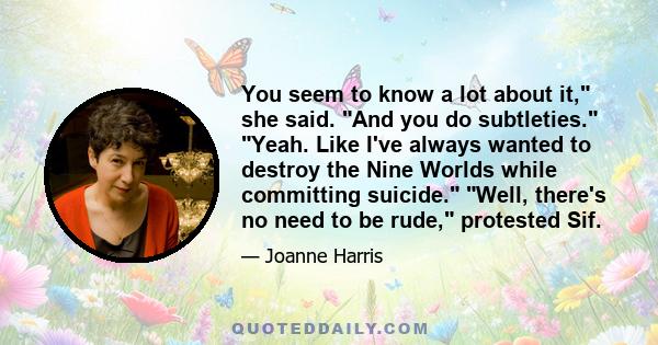 You seem to know a lot about it, she said. And you do subtleties. Yeah. Like I've always wanted to destroy the Nine Worlds while committing suicide. Well, there's no need to be rude, protested Sif.