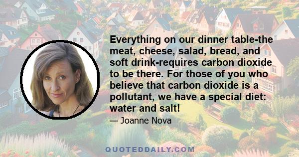 Everything on our dinner table-the meat, cheese, salad, bread, and soft drink-requires carbon dioxide to be there. For those of you who believe that carbon dioxide is a pollutant, we have a special diet: water and salt!