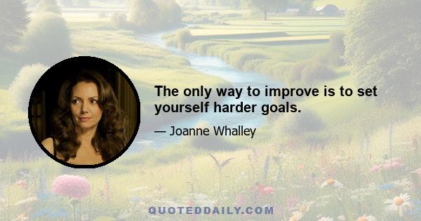 The only way to improve is to set yourself harder goals.