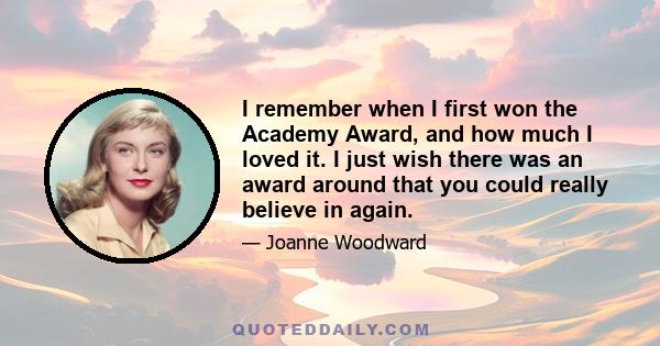 I remember when I first won the Academy Award, and how much I loved it. I just wish there was an award around that you could really believe in again.