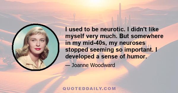 I used to be neurotic. I didn't like myself very much. But somewhere in my mid-40s, my neuroses stopped seeming so important. I developed a sense of humor.