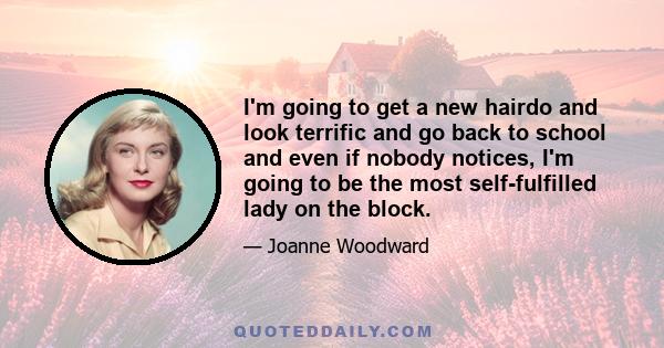 I'm going to get a new hairdo and look terrific and go back to school and even if nobody notices, I'm going to be the most self-fulfilled lady on the block.