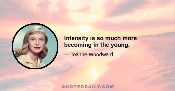 Intensity is so much more becoming in the young.