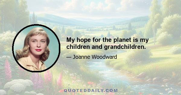 My hope for the planet is my children and grandchildren.