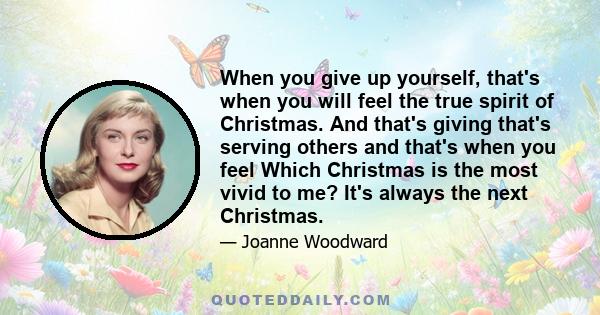 When you give up yourself, that's when you will feel the true spirit of Christmas. And that's giving that's serving others and that's when you feel Which Christmas is the most vivid to me? It's always the next Christmas.