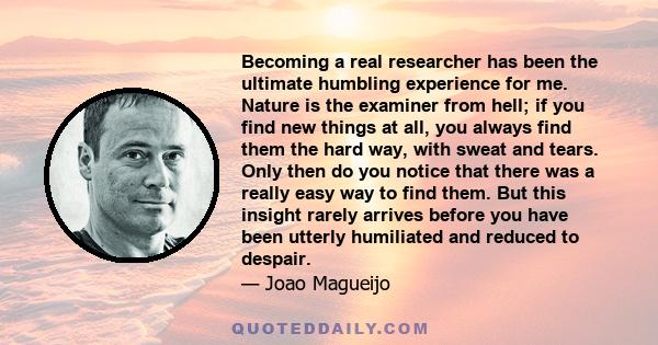 Becoming a real researcher has been the ultimate humbling experience for me. Nature is the examiner from hell; if you find new things at all, you always find them the hard way, with sweat and tears. Only then do you