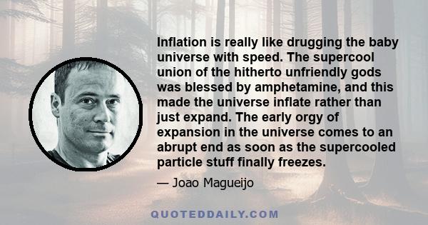 Inflation is really like drugging the baby universe with speed. The supercool union of the hitherto unfriendly gods was blessed by amphetamine, and this made the universe inflate rather than just expand. The early orgy