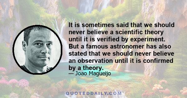 It is sometimes said that we should never believe a scientific theory until it is verified by experiment. But a famous astronomer has also stated that we should never believe an observation until it is confirmed by a