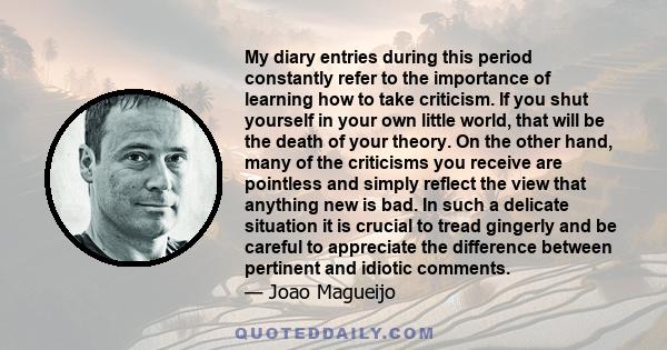 My diary entries during this period constantly refer to the importance of learning how to take criticism. If you shut yourself in your own little world, that will be the death of your theory. On the other hand, many of