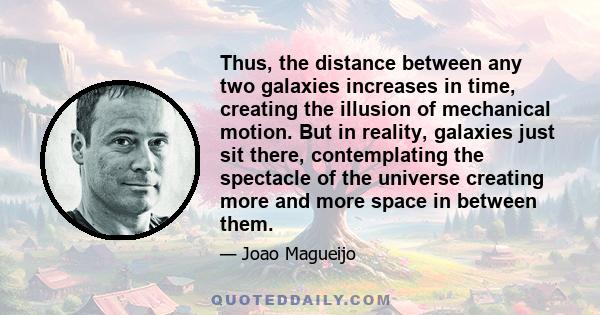 Thus, the distance between any two galaxies increases in time, creating the illusion of mechanical motion. But in reality, galaxies just sit there, contemplating the spectacle of the universe creating more and more