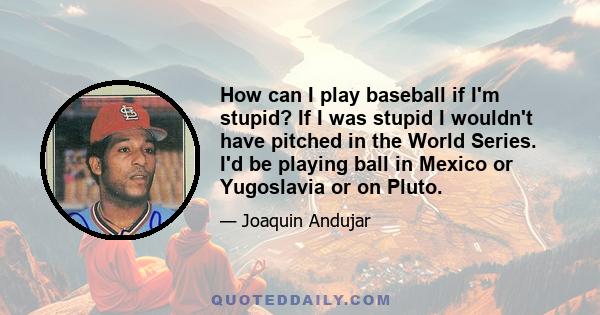 How can I play baseball if I'm stupid? If I was stupid I wouldn't have pitched in the World Series. I'd be playing ball in Mexico or Yugoslavia or on Pluto.