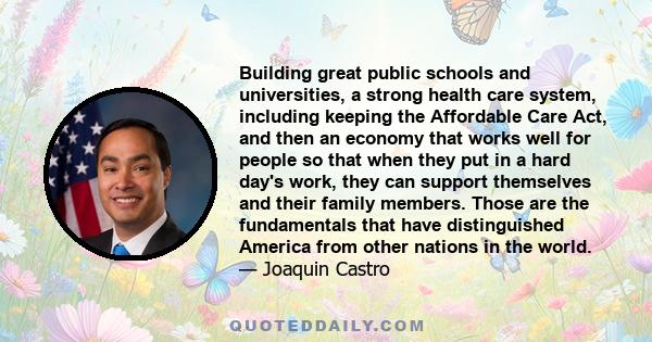 Building great public schools and universities, a strong health care system, including keeping the Affordable Care Act, and then an economy that works well for people so that when they put in a hard day's work, they can 