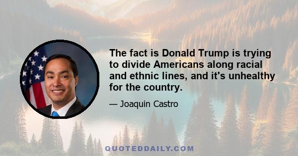 The fact is Donald Trump is trying to divide Americans along racial and ethnic lines, and it's unhealthy for the country.