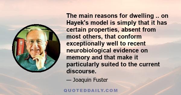 The main reasons for dwelling .. on Hayek's model is simply that it has certain properties, absent from most others, that conform exceptionally well to recent neurobiological evidence on memory and that make it