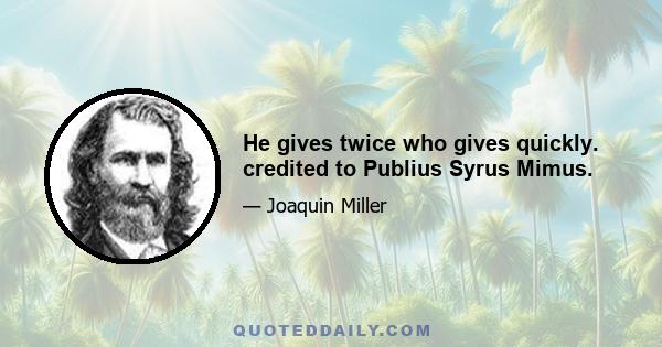 He gives twice who gives quickly. credited to Publius Syrus Mimus.