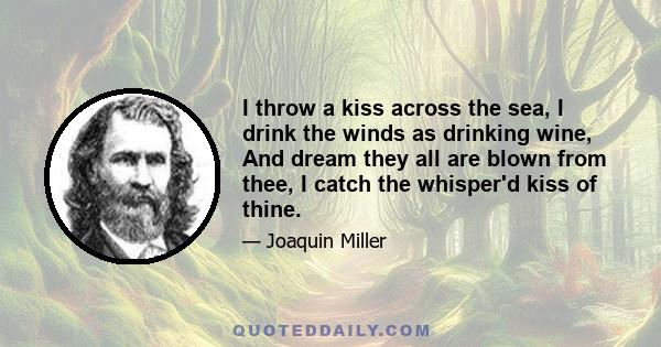 I throw a kiss across the sea, I drink the winds as drinking wine, And dream they all are blown from thee, I catch the whisper'd kiss of thine.