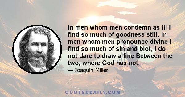 In men whom men condemn as ill I find so much of goodness still, In men whom men pronounce divine I find so much of sin and blot, I do not dare to draw a line Between the two, where God has not.