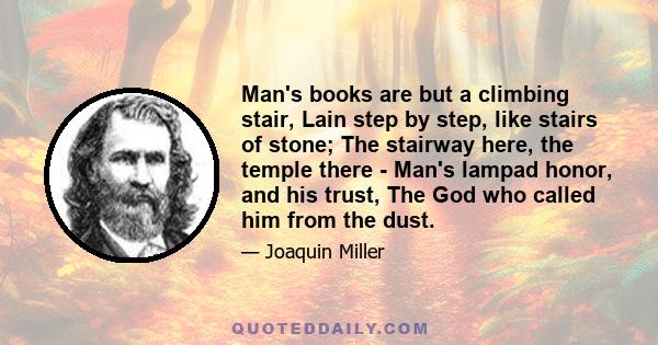 Man's books are but a climbing stair, Lain step by step, like stairs of stone; The stairway here, the temple there - Man's lampad honor, and his trust, The God who called him from the dust.